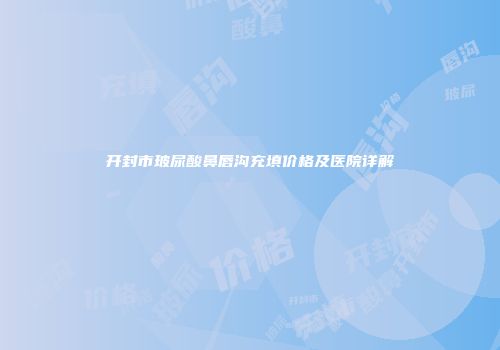 开封市玻尿酸鼻唇沟充填价格及医院详解