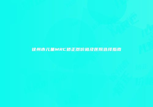 徐州市儿童MRC矫正器价格及医院选择指南