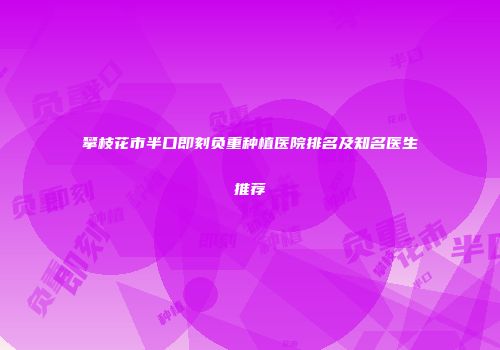 攀枝花市半口即刻负重种植医院排名及知名医生推荐