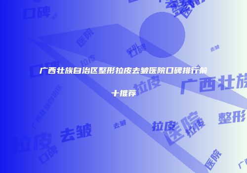 广西壮族自治区整形拉皮去皱医院口碑排行前十推荐