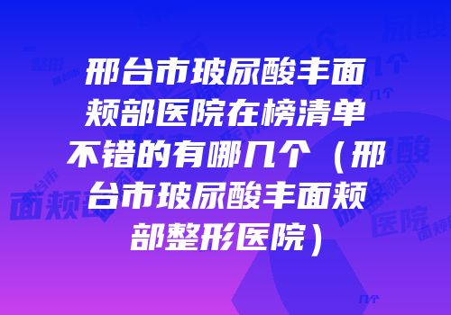 邢台市玻尿酸丰面颊部医院在榜清单不错的有哪几个（邢台市玻尿酸丰面颊部整形医院）