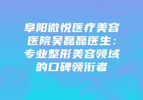 阜阳微悦医疗美容医院吴磊磊医生：专业整形美容领域的口碑领衔者