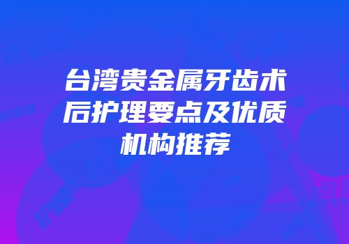 台湾贵金属牙齿术后护理要点及优质机构推荐