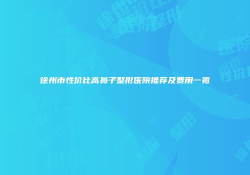 徐州市性价比高鼻子整形医院推荐及费用一览