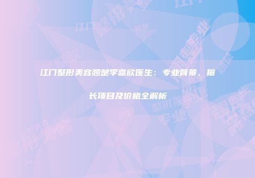 江门整形美容翘楚李嘉欣医生：专业背景、擅长项目及价格全解析