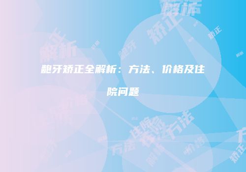龅牙矫正全解析：方法、价格及住院问题
