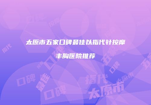 太原市五家口碑最佳以指代针按摩丰胸医院推荐