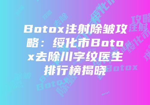 Botox注射除皱攻略：绥化市Botox去除川字纹医生排行榜揭晓