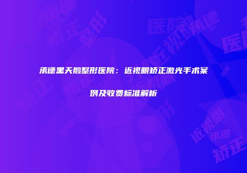 承德黑天鹅整形医院：近视眼矫正激光手术案例及收费标准解析