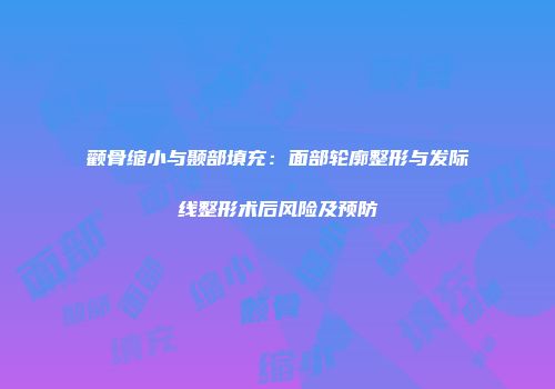 颧骨缩小与颞部填充：面部轮廓整形与发际线整形术后风险及预防