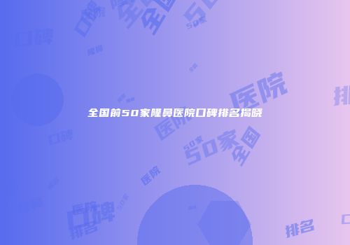全国前50家隆鼻医院口碑排名揭晓