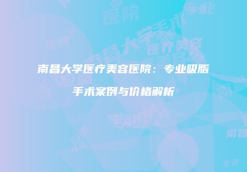 南昌大学医疗美容医院：专业吸脂手术案例与价格解析