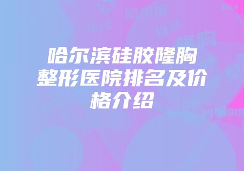 哈尔滨硅胶隆胸整形医院排名及价格介绍
