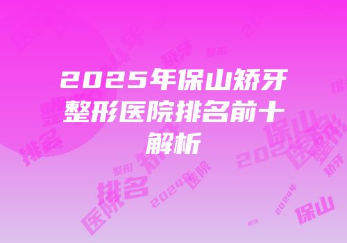 2025年保山矫牙整形医院排名前十解析