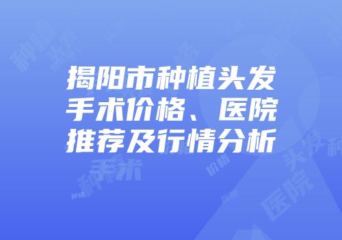 揭阳市种植头发手术价格、医院推荐及行情分析