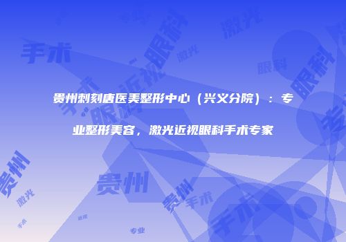 贵州刺刻唐医美整形中心（兴义分院）：专业整形美容，激光近视眼科手术专家