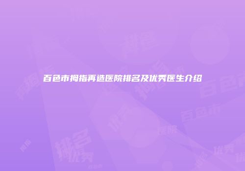 百色市拇指再造医院排名及优秀医生介绍