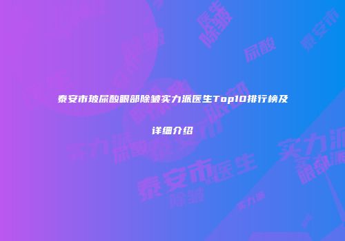 泰安市玻尿酸眼部除皱实力派医生Top10排行榜及详细介绍