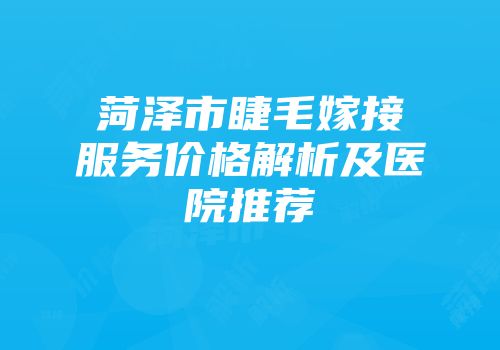 菏泽市睫毛嫁接服务价格解析及医院推荐