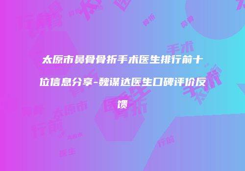 太原市鼻骨骨折手术医生排行前十位信息分享-魏谋达医生口碑评价反馈