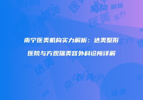 南宁医美机构实力解析：达美整形医院与方观瑞美容外科诊所详解