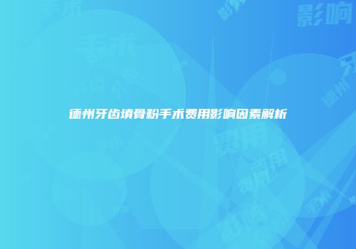 德州牙齿填骨粉手术费用影响因素解析