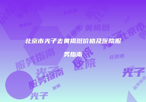 北京市光子去黄褐斑价格及医院服务指南
