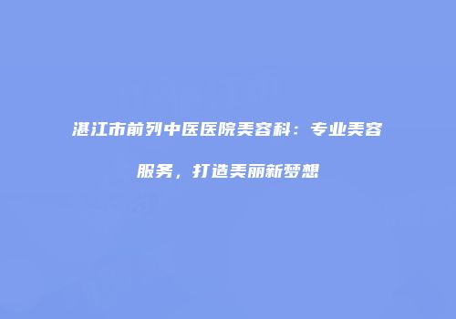 湛江市前列中医医院美容科：专业美容服务，打造美丽新梦想