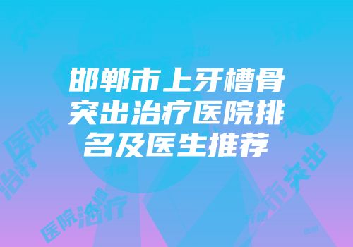 邯郸市上牙槽骨突出治疗医院排名及医生推荐