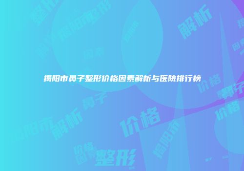 揭阳市鼻子整形价格因素解析与医院排行榜