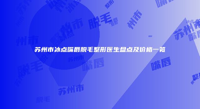 苏州市冰点嘴唇脱毛整形医生盘点及价格一览