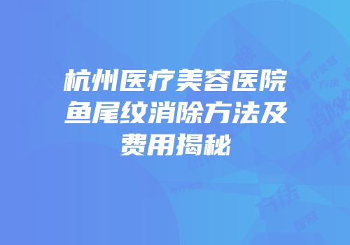 杭州医疗美容医院鱼尾纹消除方法及费用揭秘