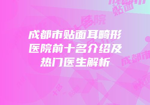 成都市贴面耳畸形医院前十名介绍及热门医生解析