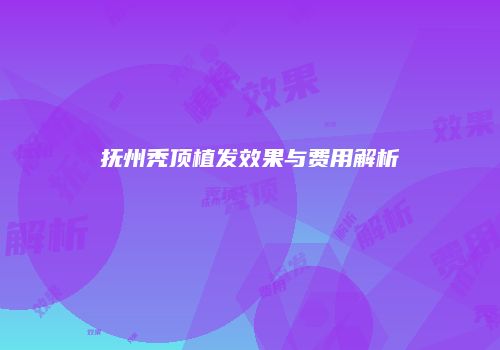 抚州秃顶植发效果与费用解析