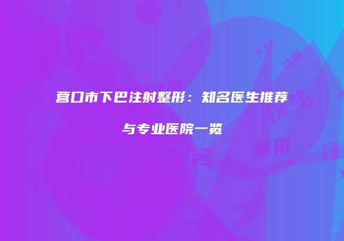 营口市下巴注射整形：知名医生推荐与专业医院一览
