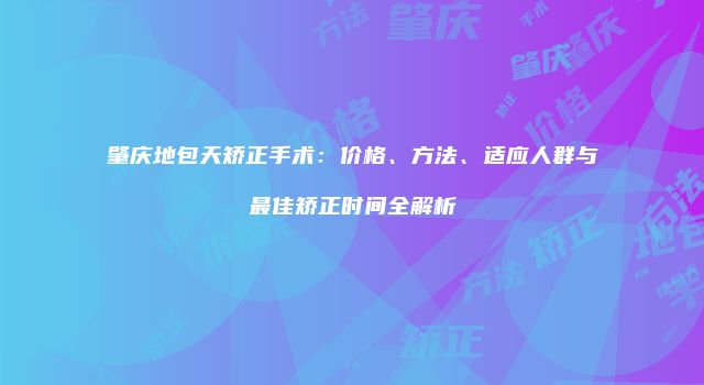 肇庆地包天矫正手术：价格、方法、适应人群与最佳矫正时间全解析