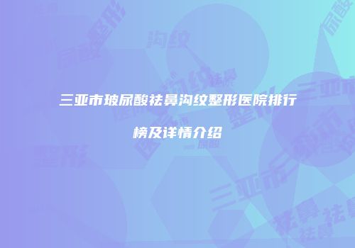 三亚市玻尿酸祛鼻沟纹整形医院排行榜及详情介绍
