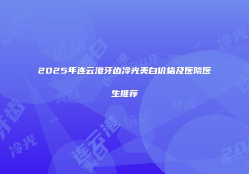 2025年连云港牙齿冷光美白价格及医院医生推荐