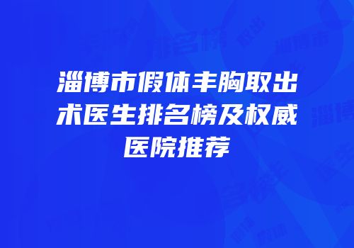 淄博市假体丰胸取出术医生排名榜及权威医院推荐