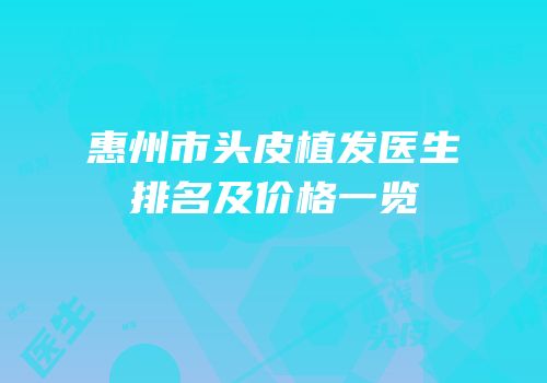 惠州市头皮植发医生排名及价格一览