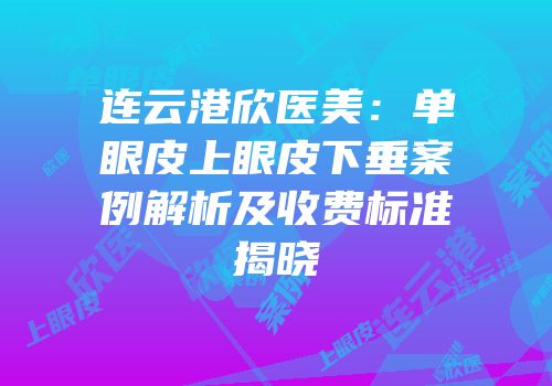 连云港欣医美：单眼皮上眼皮下垂案例解析及收费标准揭晓