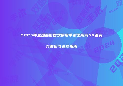 2025年全国整形做双眼皮手术医院前50名实力解析与选择指南