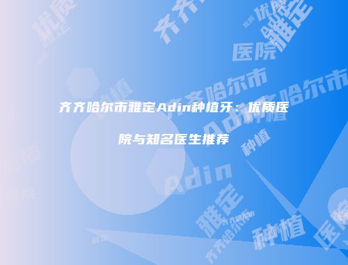 齐齐哈尔市雅定Adin种植牙：优质医院与知名医生推荐