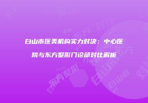 白山市医美机构实力对决：中心医院与东方整形门诊部对比解析