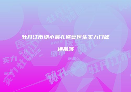 牡丹江市缩小鼻孔修复医生实力口碑榜揭晓