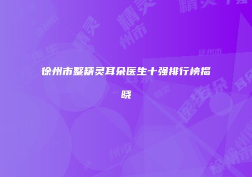 徐州市整精灵耳朵医生十强排行榜揭晓