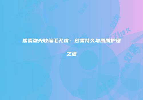 像素激光收缩毛孔术：效果持久与肌肤护理之道