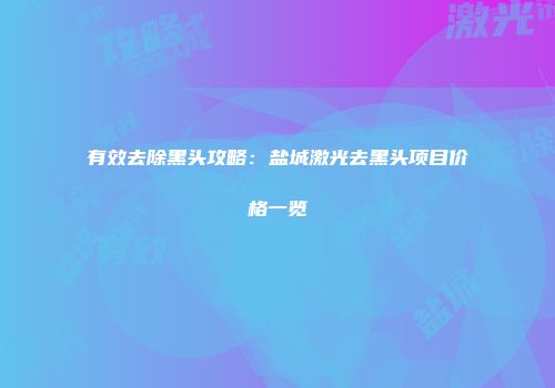 有效去除黑头攻略：盐城激光去黑头项目价格一览
