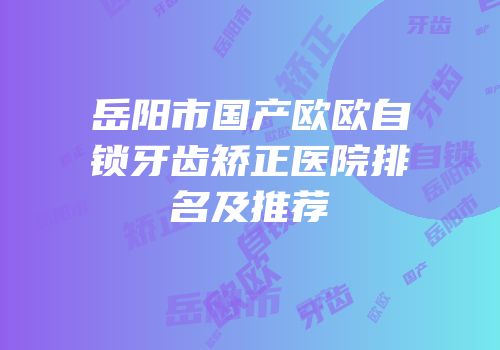 岳阳市国产欧欧自锁牙齿矫正医院排名及推荐