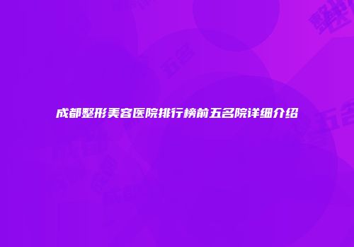 成都整形美容医院排行榜前五名院详细介绍